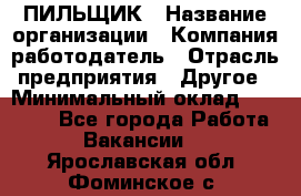 ПИЛЬЩИК › Название организации ­ Компания-работодатель › Отрасль предприятия ­ Другое › Минимальный оклад ­ 35 000 - Все города Работа » Вакансии   . Ярославская обл.,Фоминское с.